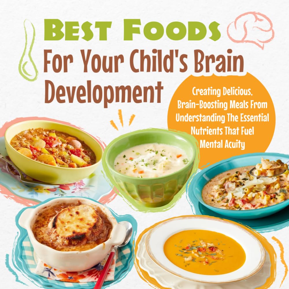 Best Foods For Your Child’s Brain Development: Creating Delicious, Brain-Boosting Meals From Understanding The Essential Nutrients That Fuel Mental Acuity: The Ultimate Guide To Brain-Boosting Foods For Kids